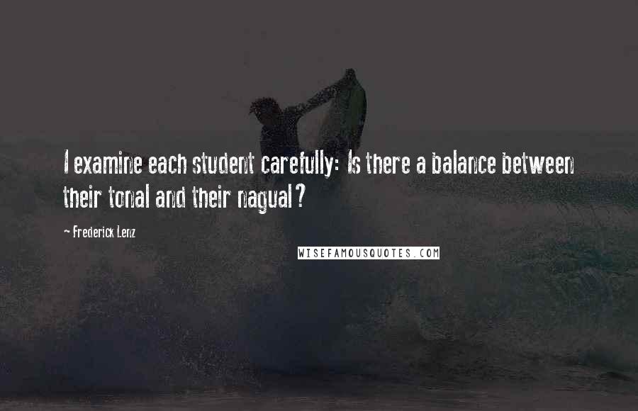 Frederick Lenz Quotes: I examine each student carefully: Is there a balance between their tonal and their nagual?