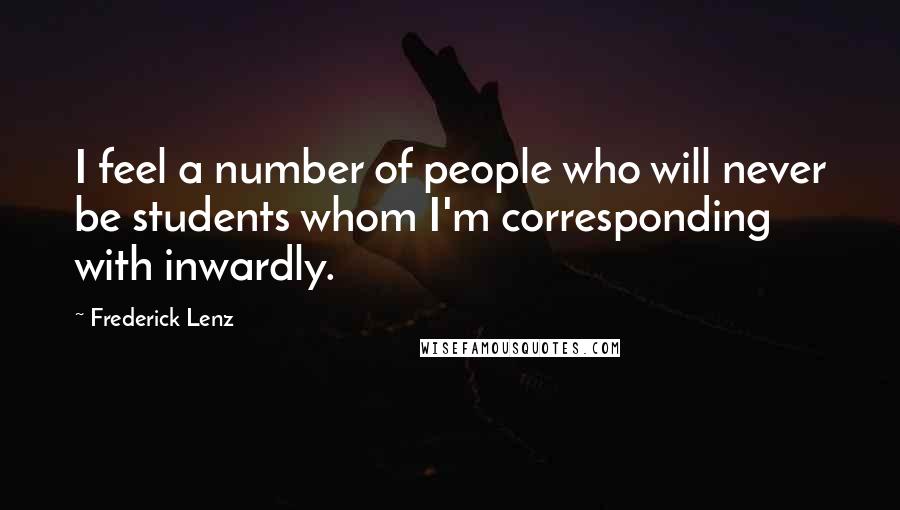 Frederick Lenz Quotes: I feel a number of people who will never be students whom I'm corresponding with inwardly.