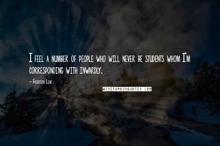 Frederick Lenz Quotes: I feel a number of people who will never be students whom I'm corresponding with inwardly.