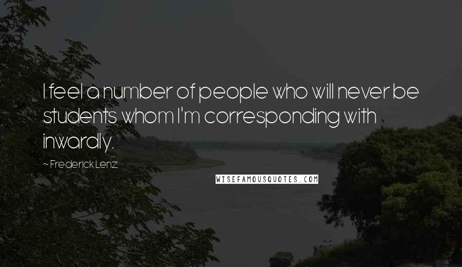 Frederick Lenz Quotes: I feel a number of people who will never be students whom I'm corresponding with inwardly.