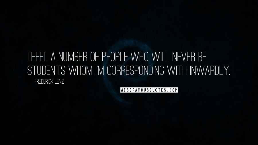 Frederick Lenz Quotes: I feel a number of people who will never be students whom I'm corresponding with inwardly.