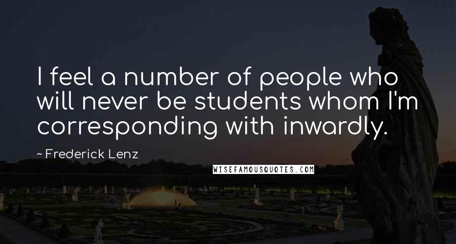 Frederick Lenz Quotes: I feel a number of people who will never be students whom I'm corresponding with inwardly.