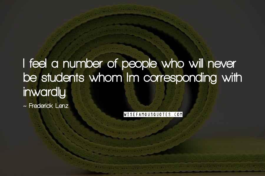 Frederick Lenz Quotes: I feel a number of people who will never be students whom I'm corresponding with inwardly.