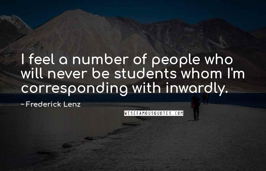 Frederick Lenz Quotes: I feel a number of people who will never be students whom I'm corresponding with inwardly.