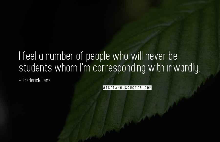 Frederick Lenz Quotes: I feel a number of people who will never be students whom I'm corresponding with inwardly.