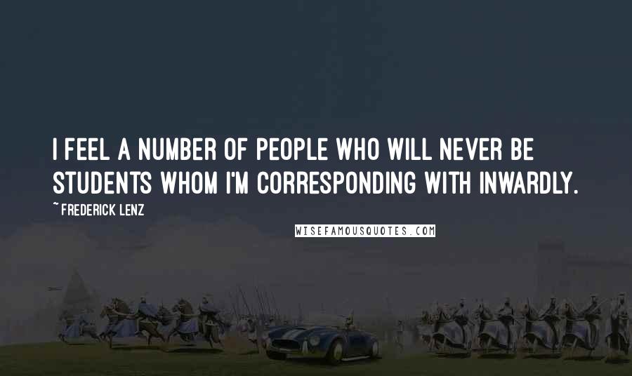 Frederick Lenz Quotes: I feel a number of people who will never be students whom I'm corresponding with inwardly.