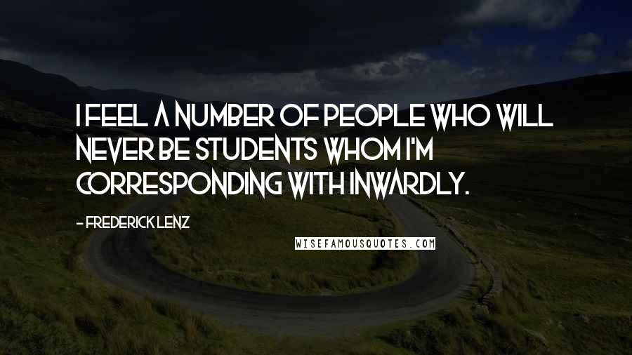 Frederick Lenz Quotes: I feel a number of people who will never be students whom I'm corresponding with inwardly.