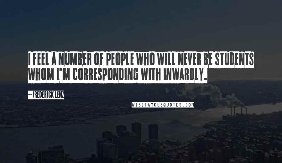 Frederick Lenz Quotes: I feel a number of people who will never be students whom I'm corresponding with inwardly.