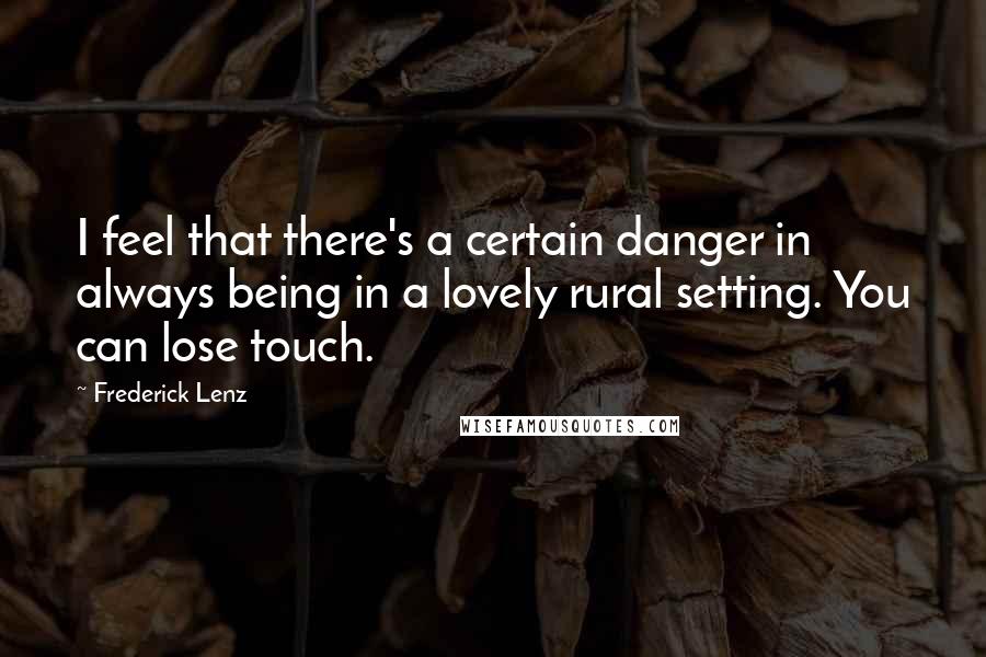 Frederick Lenz Quotes: I feel that there's a certain danger in always being in a lovely rural setting. You can lose touch.