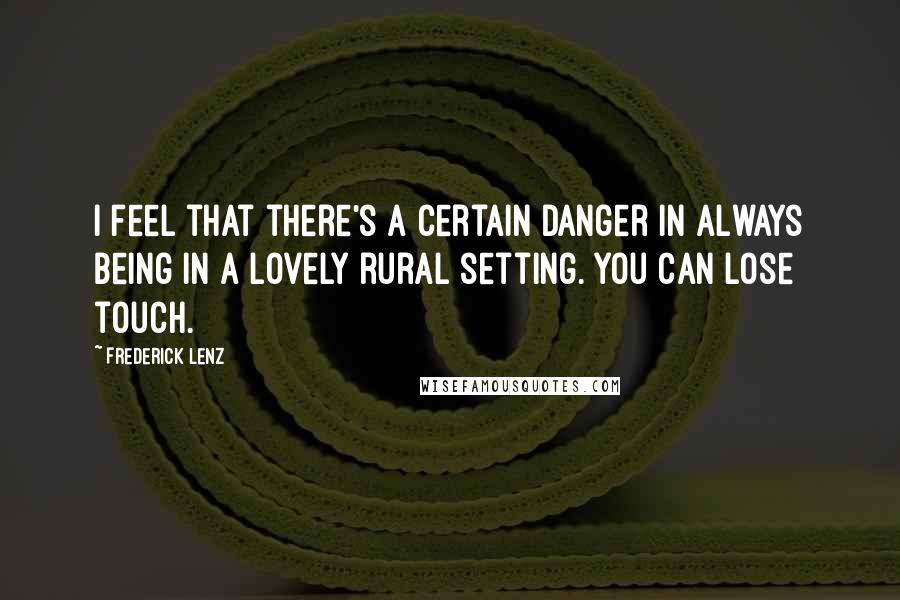 Frederick Lenz Quotes: I feel that there's a certain danger in always being in a lovely rural setting. You can lose touch.