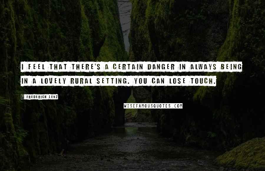 Frederick Lenz Quotes: I feel that there's a certain danger in always being in a lovely rural setting. You can lose touch.