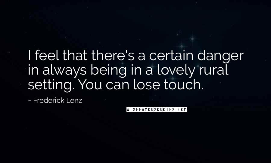 Frederick Lenz Quotes: I feel that there's a certain danger in always being in a lovely rural setting. You can lose touch.