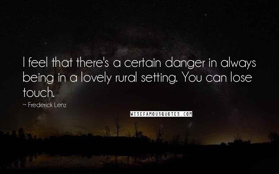 Frederick Lenz Quotes: I feel that there's a certain danger in always being in a lovely rural setting. You can lose touch.