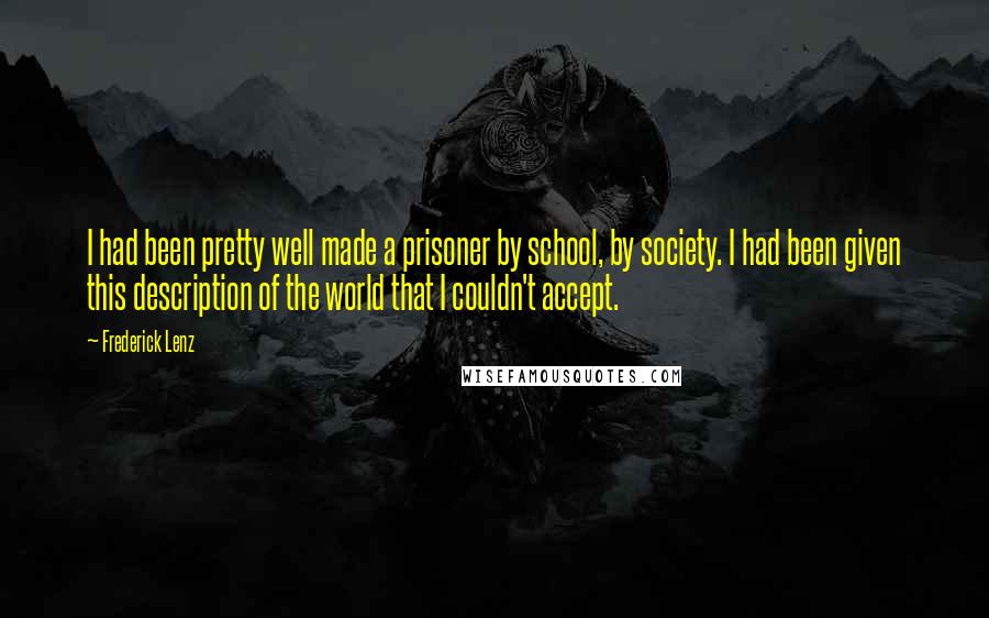 Frederick Lenz Quotes: I had been pretty well made a prisoner by school, by society. I had been given this description of the world that I couldn't accept.