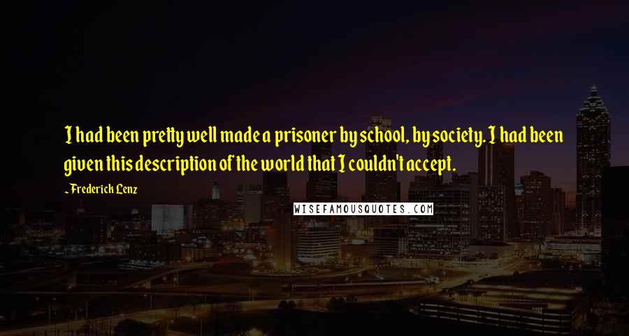 Frederick Lenz Quotes: I had been pretty well made a prisoner by school, by society. I had been given this description of the world that I couldn't accept.