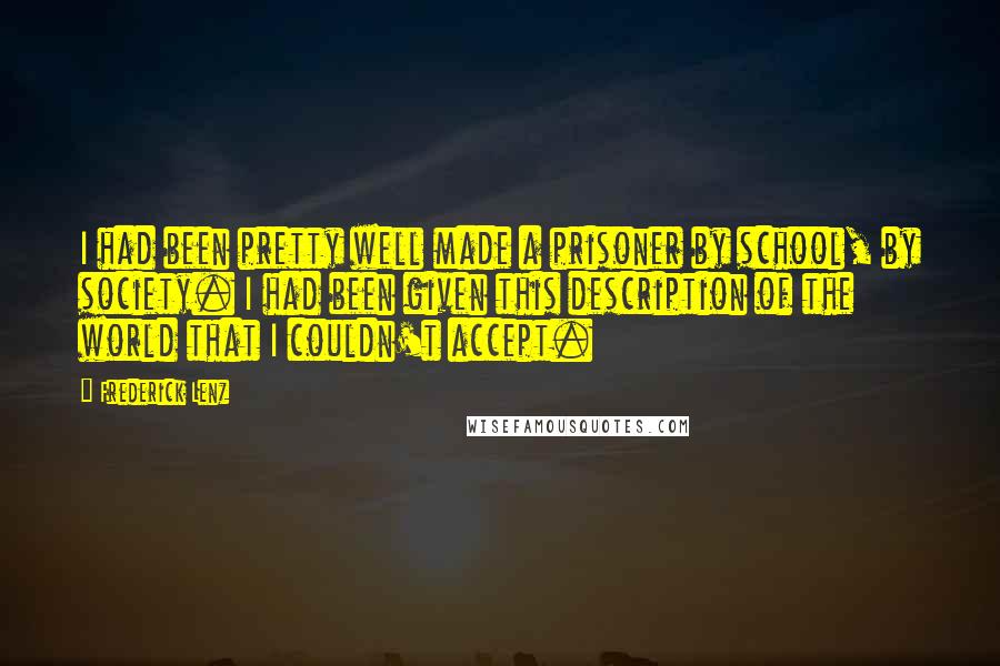 Frederick Lenz Quotes: I had been pretty well made a prisoner by school, by society. I had been given this description of the world that I couldn't accept.