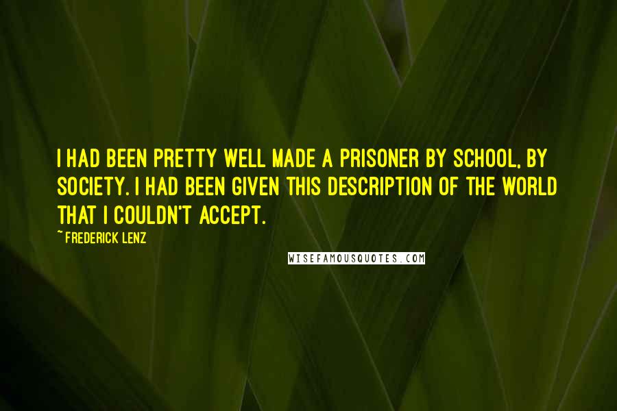 Frederick Lenz Quotes: I had been pretty well made a prisoner by school, by society. I had been given this description of the world that I couldn't accept.