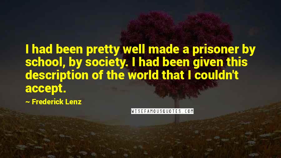 Frederick Lenz Quotes: I had been pretty well made a prisoner by school, by society. I had been given this description of the world that I couldn't accept.