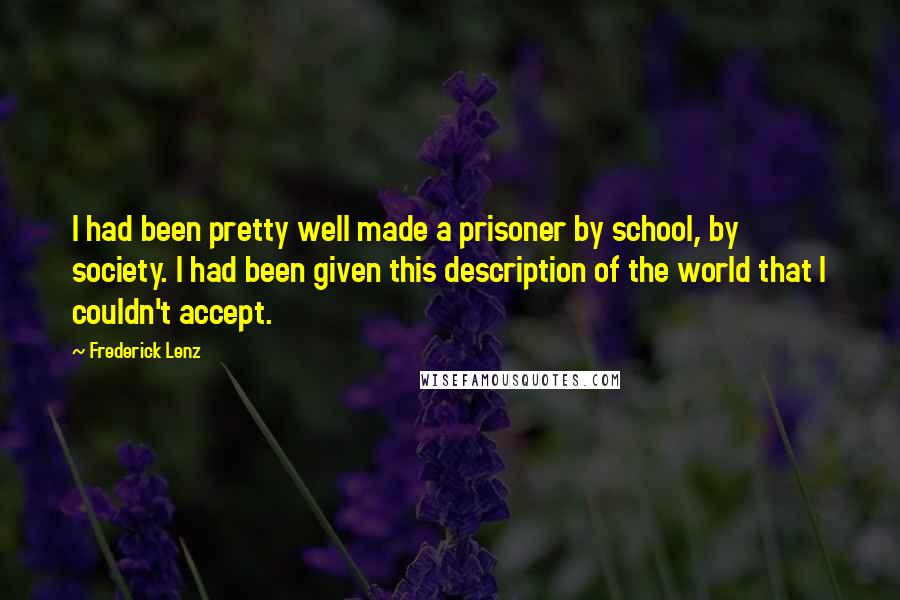 Frederick Lenz Quotes: I had been pretty well made a prisoner by school, by society. I had been given this description of the world that I couldn't accept.