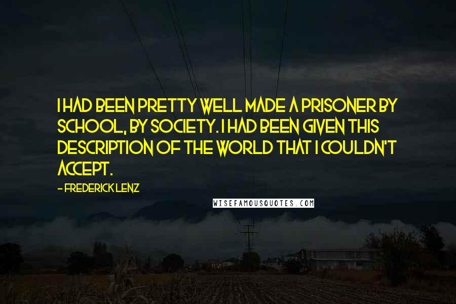 Frederick Lenz Quotes: I had been pretty well made a prisoner by school, by society. I had been given this description of the world that I couldn't accept.