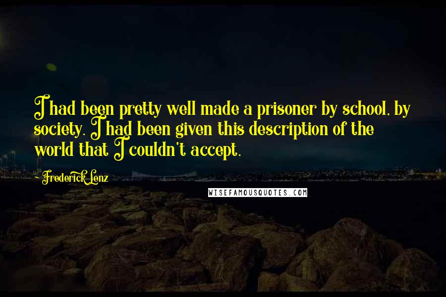 Frederick Lenz Quotes: I had been pretty well made a prisoner by school, by society. I had been given this description of the world that I couldn't accept.