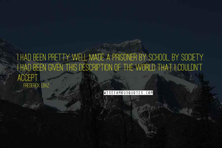 Frederick Lenz Quotes: I had been pretty well made a prisoner by school, by society. I had been given this description of the world that I couldn't accept.