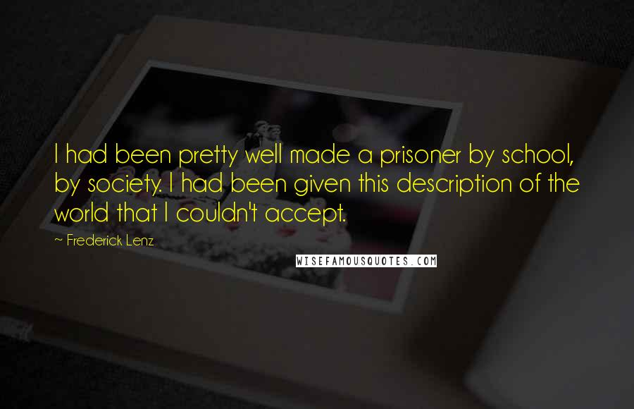 Frederick Lenz Quotes: I had been pretty well made a prisoner by school, by society. I had been given this description of the world that I couldn't accept.