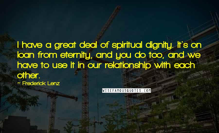 Frederick Lenz Quotes: I have a great deal of spiritual dignity. It's on loan from eternity, and you do too, and we have to use it in our relationship with each other.