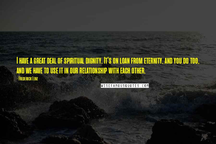 Frederick Lenz Quotes: I have a great deal of spiritual dignity. It's on loan from eternity, and you do too, and we have to use it in our relationship with each other.