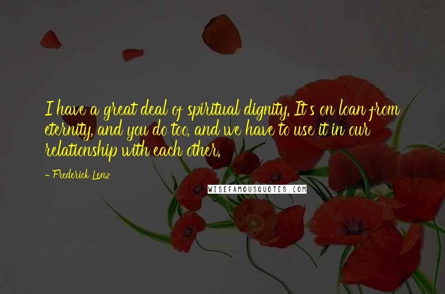 Frederick Lenz Quotes: I have a great deal of spiritual dignity. It's on loan from eternity, and you do too, and we have to use it in our relationship with each other.