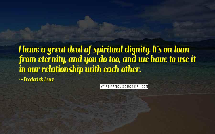 Frederick Lenz Quotes: I have a great deal of spiritual dignity. It's on loan from eternity, and you do too, and we have to use it in our relationship with each other.