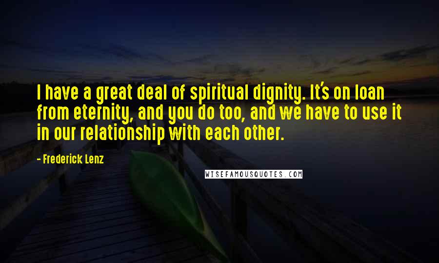Frederick Lenz Quotes: I have a great deal of spiritual dignity. It's on loan from eternity, and you do too, and we have to use it in our relationship with each other.