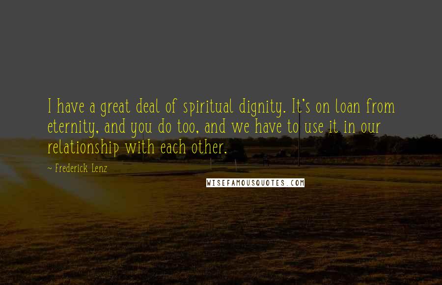 Frederick Lenz Quotes: I have a great deal of spiritual dignity. It's on loan from eternity, and you do too, and we have to use it in our relationship with each other.