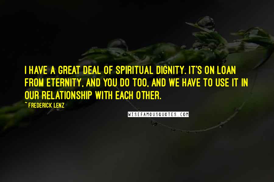 Frederick Lenz Quotes: I have a great deal of spiritual dignity. It's on loan from eternity, and you do too, and we have to use it in our relationship with each other.