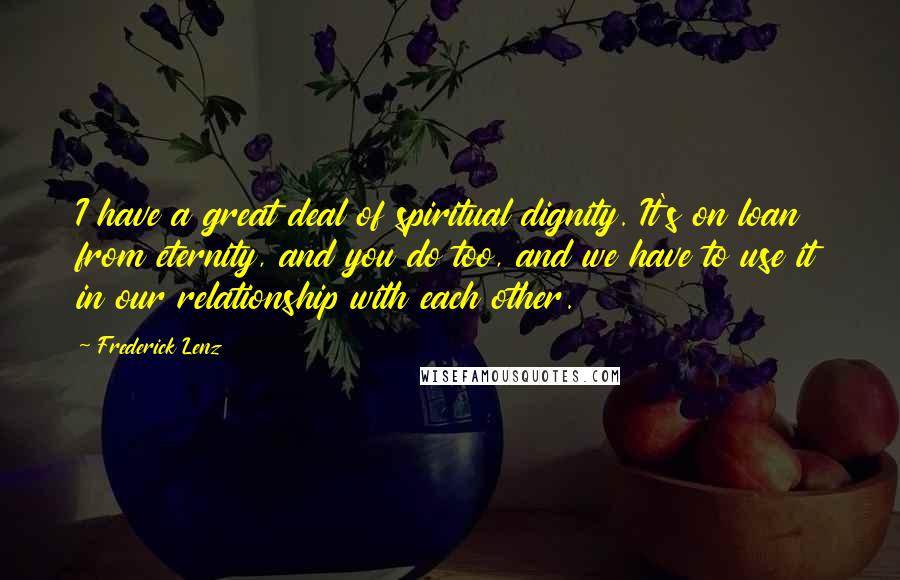 Frederick Lenz Quotes: I have a great deal of spiritual dignity. It's on loan from eternity, and you do too, and we have to use it in our relationship with each other.