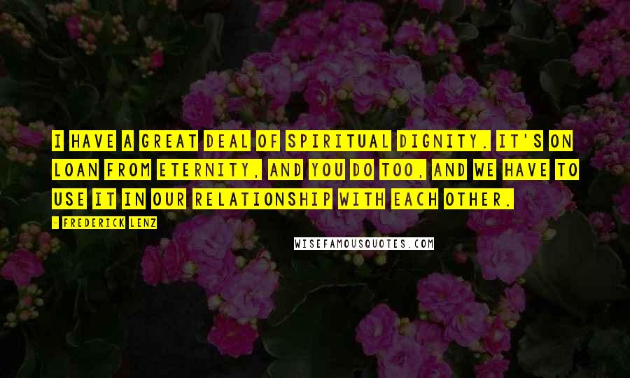 Frederick Lenz Quotes: I have a great deal of spiritual dignity. It's on loan from eternity, and you do too, and we have to use it in our relationship with each other.