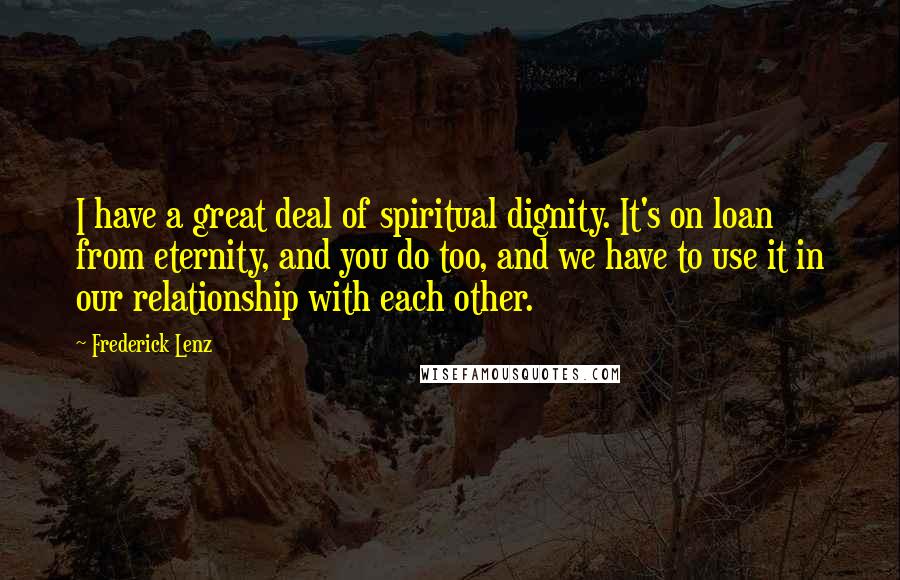 Frederick Lenz Quotes: I have a great deal of spiritual dignity. It's on loan from eternity, and you do too, and we have to use it in our relationship with each other.