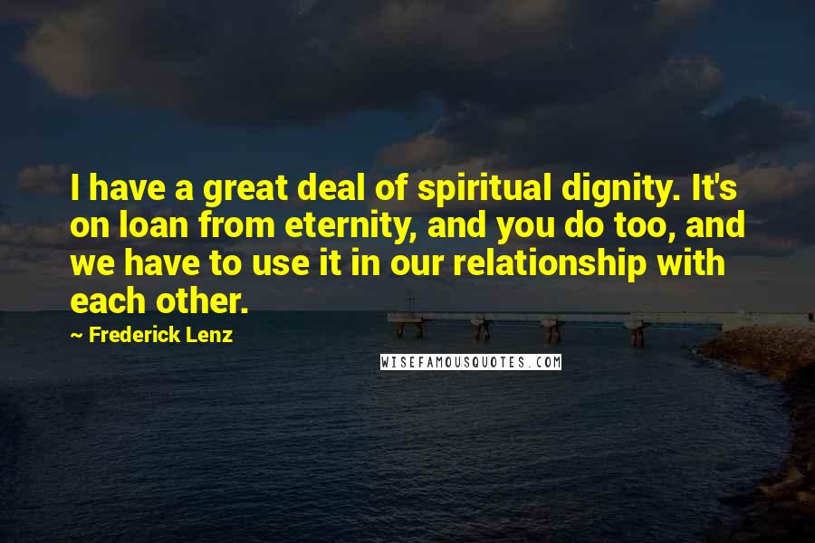 Frederick Lenz Quotes: I have a great deal of spiritual dignity. It's on loan from eternity, and you do too, and we have to use it in our relationship with each other.