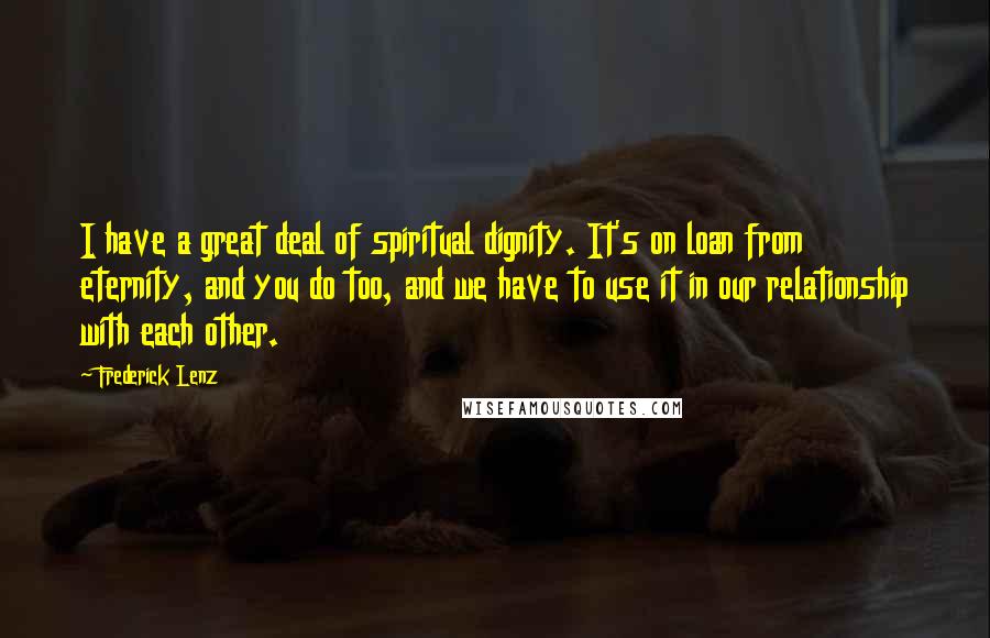 Frederick Lenz Quotes: I have a great deal of spiritual dignity. It's on loan from eternity, and you do too, and we have to use it in our relationship with each other.
