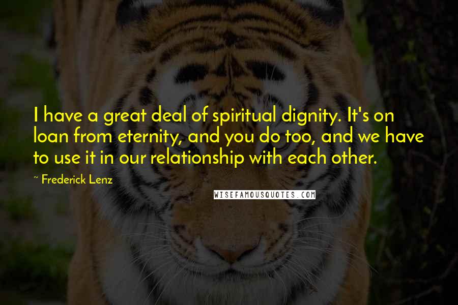 Frederick Lenz Quotes: I have a great deal of spiritual dignity. It's on loan from eternity, and you do too, and we have to use it in our relationship with each other.