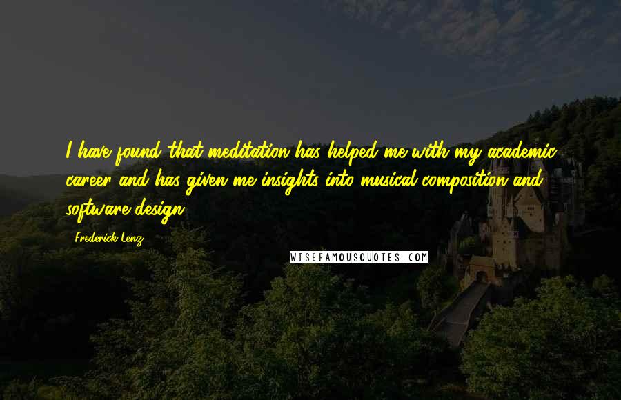 Frederick Lenz Quotes: I have found that meditation has helped me with my academic career and has given me insights into musical composition and software design.