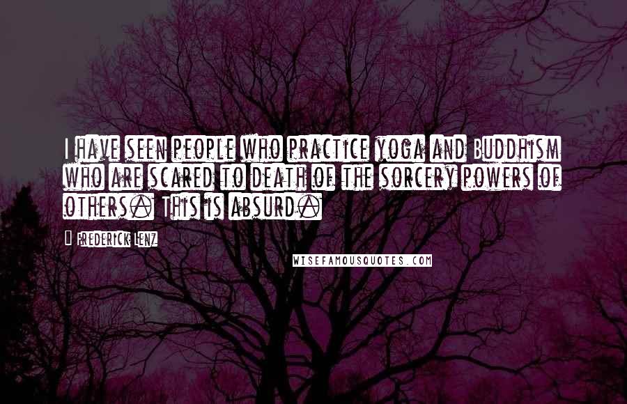 Frederick Lenz Quotes: I have seen people who practice yoga and Buddhism who are scared to death of the sorcery powers of others. This is absurd.