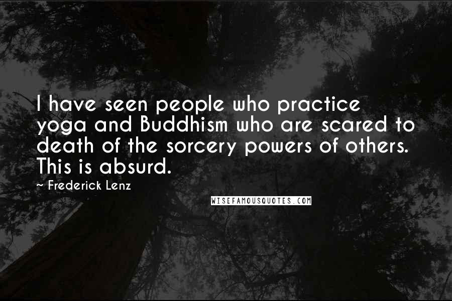 Frederick Lenz Quotes: I have seen people who practice yoga and Buddhism who are scared to death of the sorcery powers of others. This is absurd.