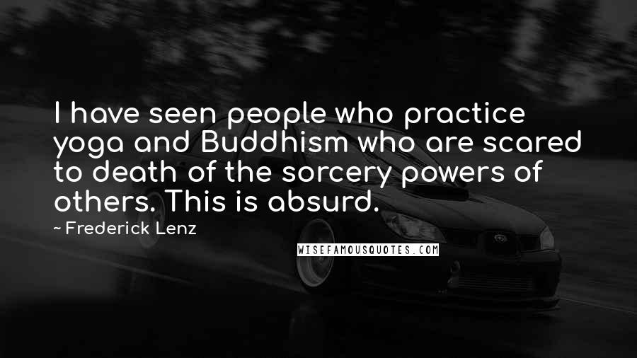 Frederick Lenz Quotes: I have seen people who practice yoga and Buddhism who are scared to death of the sorcery powers of others. This is absurd.