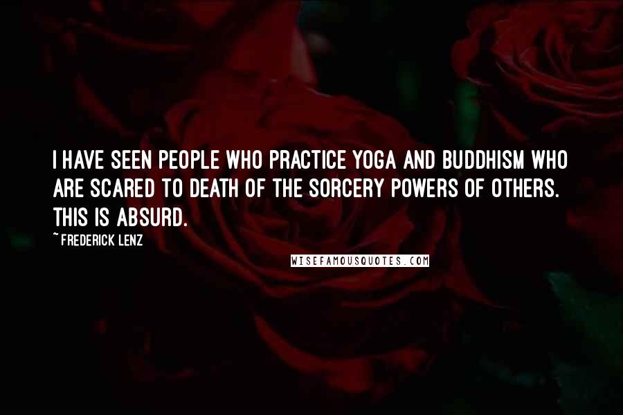 Frederick Lenz Quotes: I have seen people who practice yoga and Buddhism who are scared to death of the sorcery powers of others. This is absurd.