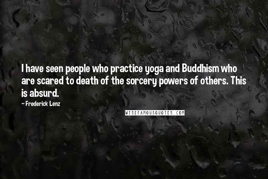 Frederick Lenz Quotes: I have seen people who practice yoga and Buddhism who are scared to death of the sorcery powers of others. This is absurd.