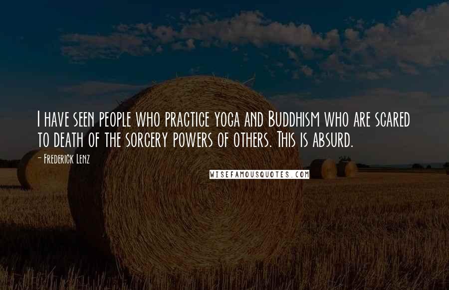 Frederick Lenz Quotes: I have seen people who practice yoga and Buddhism who are scared to death of the sorcery powers of others. This is absurd.