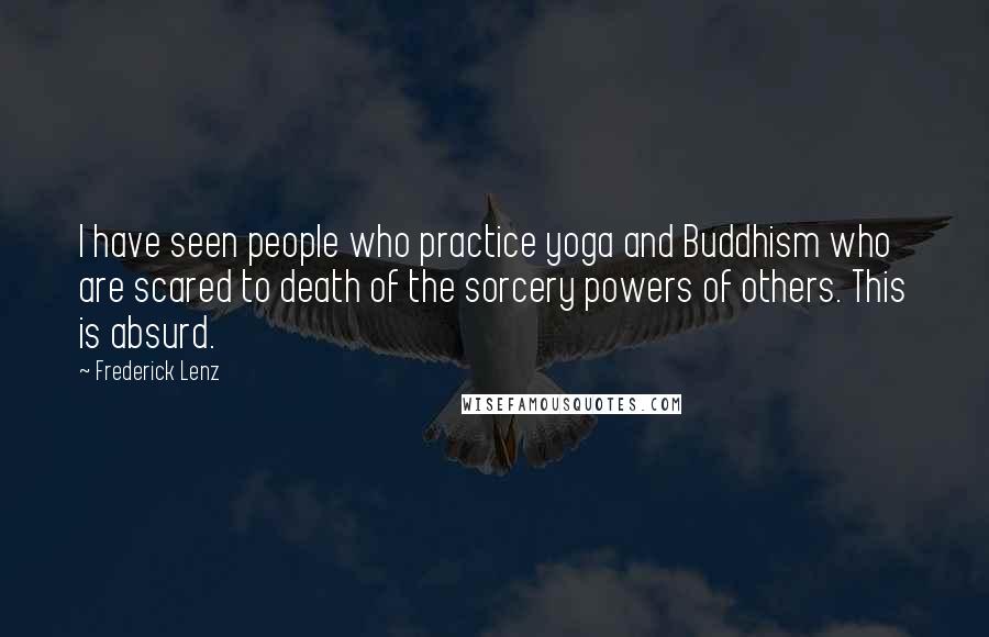 Frederick Lenz Quotes: I have seen people who practice yoga and Buddhism who are scared to death of the sorcery powers of others. This is absurd.