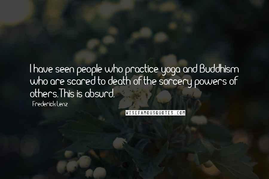 Frederick Lenz Quotes: I have seen people who practice yoga and Buddhism who are scared to death of the sorcery powers of others. This is absurd.