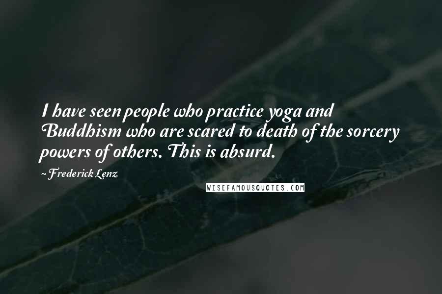 Frederick Lenz Quotes: I have seen people who practice yoga and Buddhism who are scared to death of the sorcery powers of others. This is absurd.